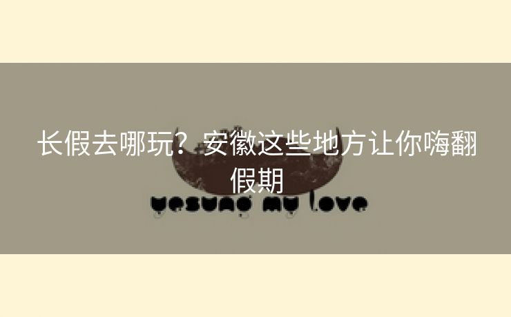 长假去哪玩？安徽这些地方让你嗨翻假期