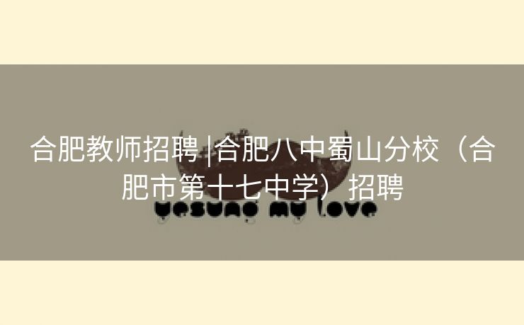 合肥教师招聘 |合肥八中蜀山分校（合肥市第十七中学）招聘