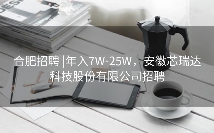 合肥招聘 |年入7W-25W，安徽芯瑞达科技股份有限公司招聘