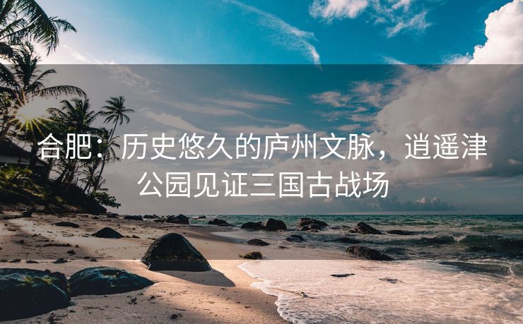 合肥：历史悠久的庐州文脉，逍遥津公园见证三国古战场
