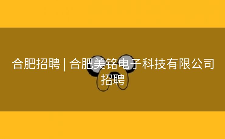 合肥招聘 | 合肥美铭电子科技有限公司招聘