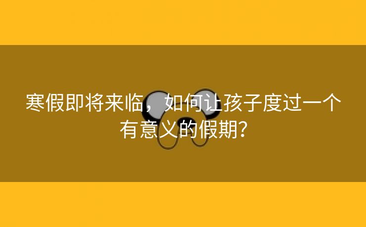 寒假即将来临，如何让孩子度过一个有意义的假期？