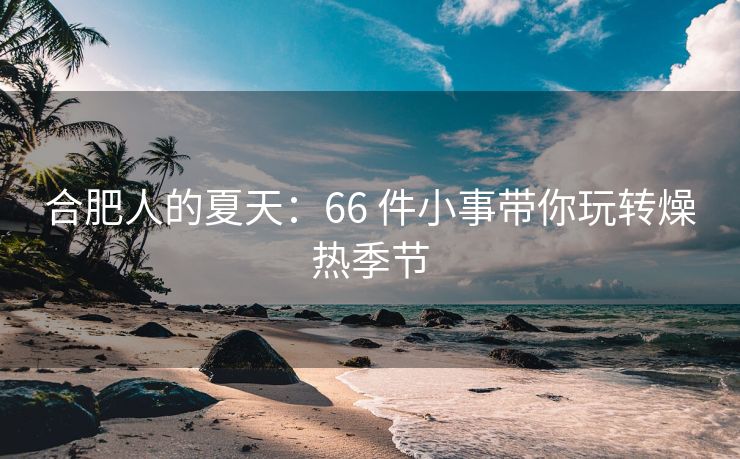 合肥人的夏天：66 件小事带你玩转燥热季节