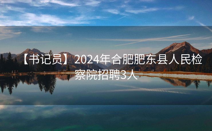 【书记员】2024年合肥肥东县人民检察院招聘3人