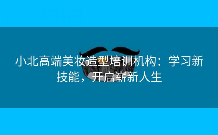 小北高端美妆造型培训机构：学习新技能，开启崭新人生