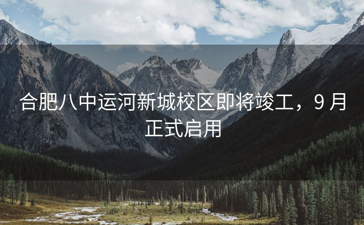 合肥八中运河新城校区即将竣工，9 月正式启用
