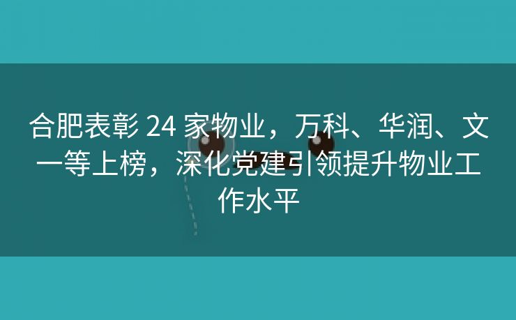 合肥表彰 24 家物业，万科、华润、文一等上榜，深化党建引领提升物业工作水平