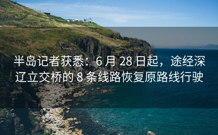 半岛记者获悉：6 月 28 日起，途经深辽立交桥的 8 条线路恢复原路线行驶