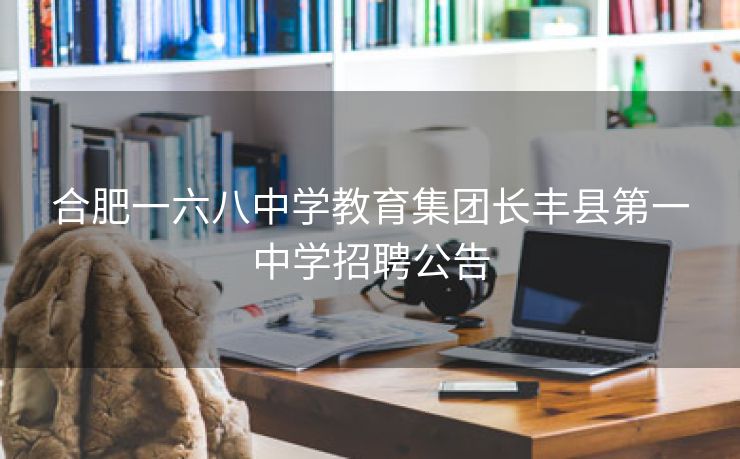 合肥一六八中学教育集团长丰县第一中学招聘公告