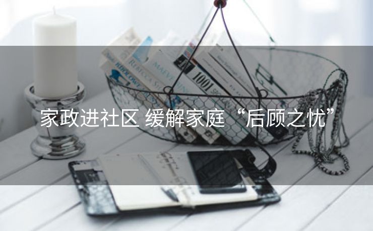 家政进社区 缓解家庭“后顾之忧”