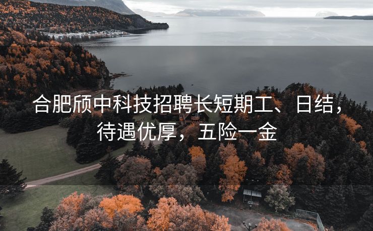 合肥颀中科技招聘长短期工、日结，待遇优厚，五险一金