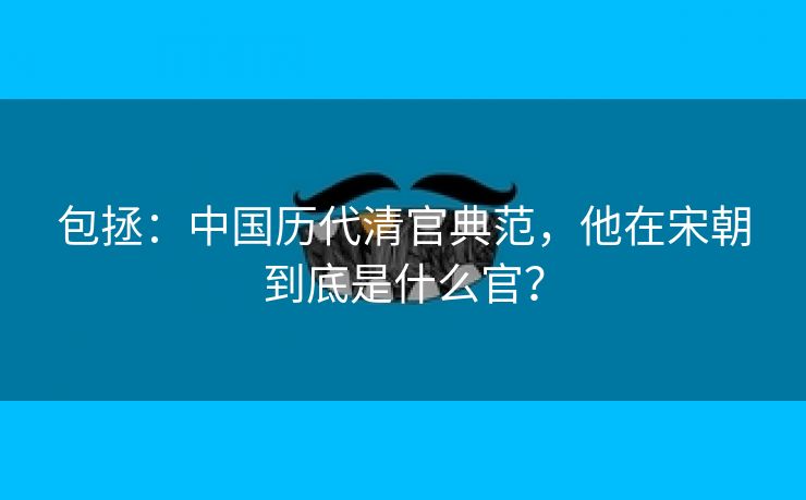 包拯：中国历代清官典范，他在宋朝到底是什么官？
