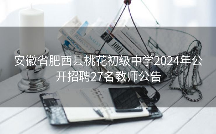 安徽省肥西县桃花初级中学2024年公开招聘27名教师公告