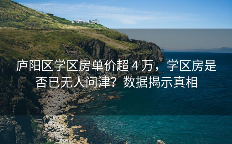 庐阳区学区房单价超 4 万，学区房是否已无人问津？数据揭示真相