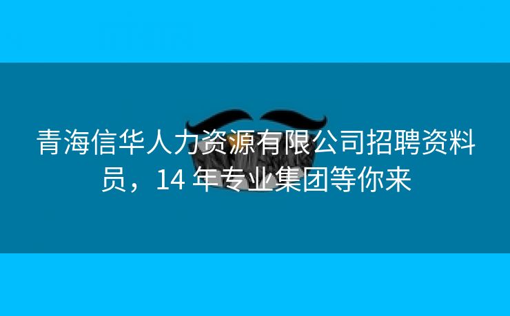 青海信华人力资源有限公司招聘资料员，14 年专业集团等你来