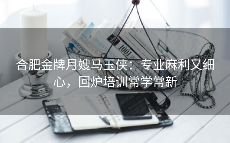 合肥金牌月嫂马玉侠：专业麻利又细心，回炉培训常学常新
