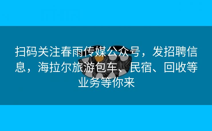 扫码关注春雨传媒公众号，发招聘信息，海拉尔旅游包车、民宿、回收等业务等你来