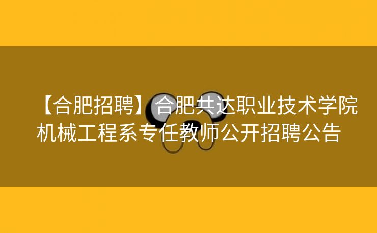 【合肥招聘】合肥共达职业技术学院机械工程系专任教师公开招聘公告