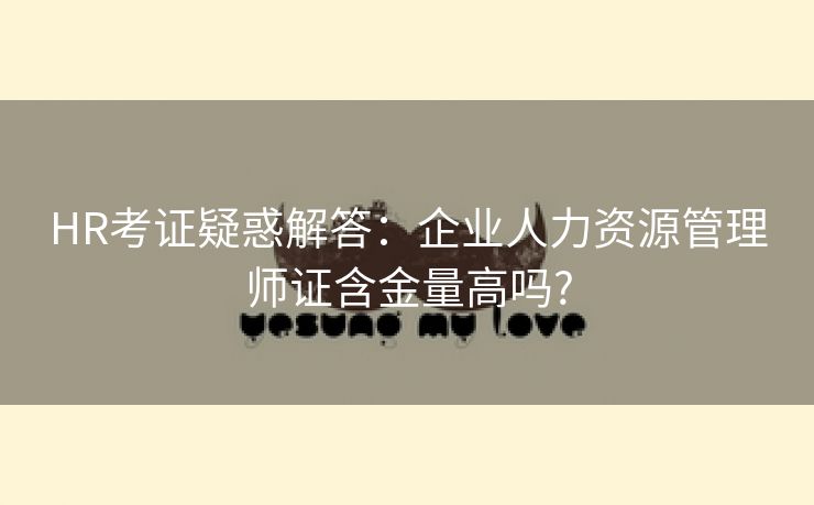 HR考证疑惑解答：企业人力资源管理师证含金量高吗?