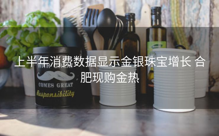上半年消费数据显示金银珠宝增长 合肥现购金热