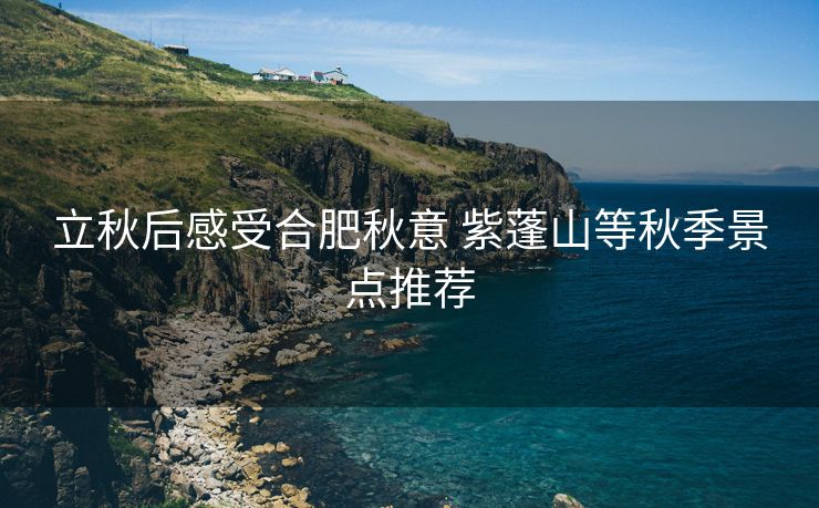 立秋后感受合肥秋意 紫蓬山等秋季景点推荐