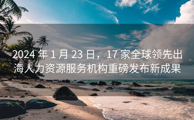 2024 年 1 月 23 日，17 家全球领先出海人力资源服务机构重磅发布新成果