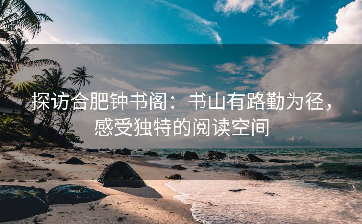 探访合肥钟书阁：书山有路勤为径，感受独特的阅读空间