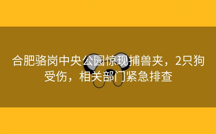 合肥骆岗中央公园惊现捕兽夹，2只狗受伤，相关部门紧急排查