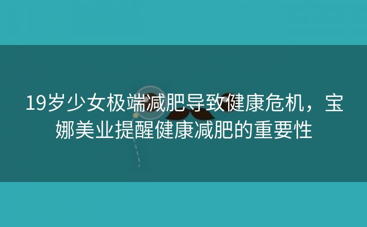 19岁少女极端减肥导致健康危机，宝娜美业提醒健康减肥的重要性