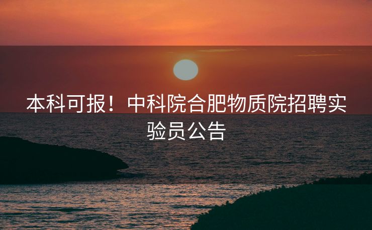 本科可报！中科院合肥物质院招聘实验员公告